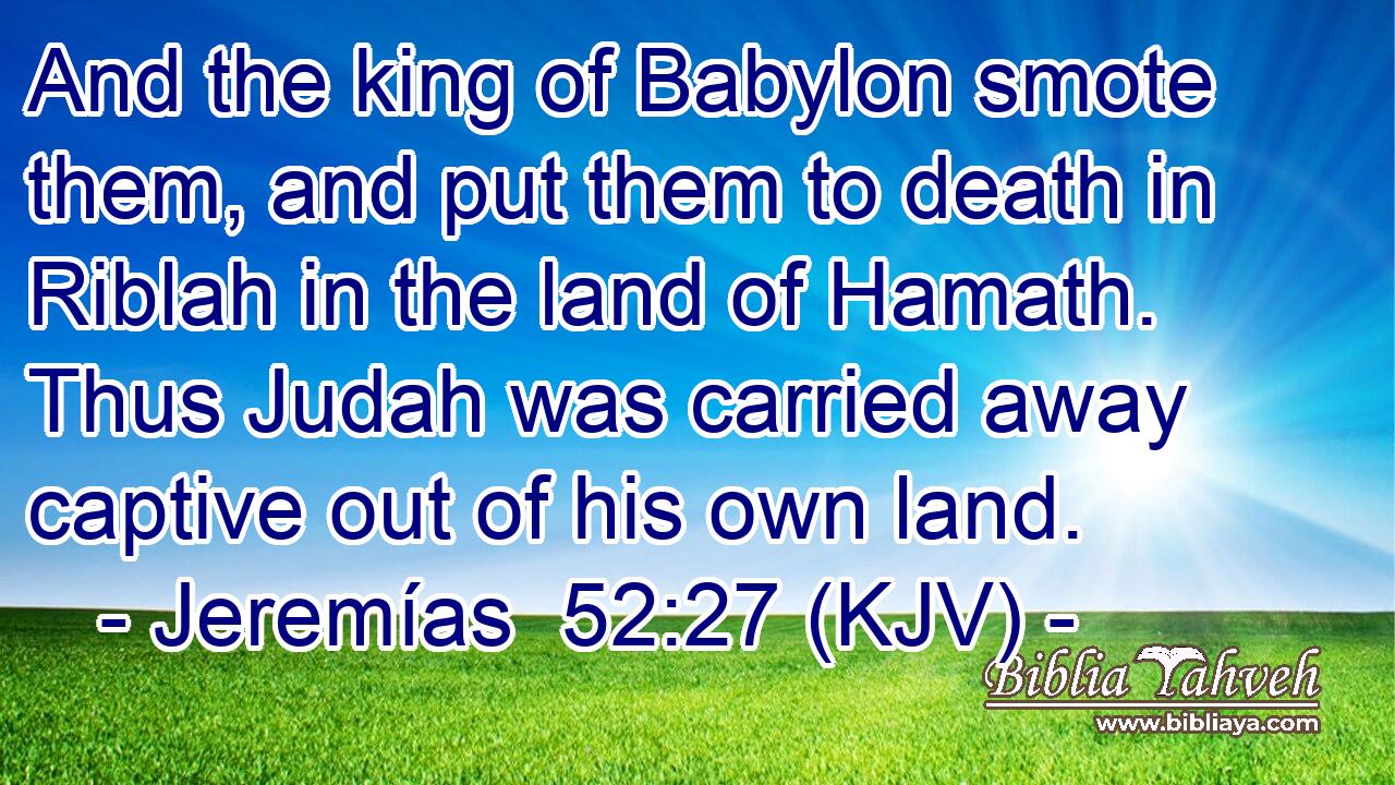 And the king of Babylon smote them, and put them to death in Riblah in the land of Hamath. Thus Judah was carried away captive out of his own land.