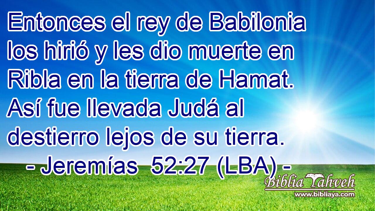 Entonces el rey de Babilonia los hirió y les dio muerte en Ribla en la tierra de Hamat. Así fue llevada Judá al destierro lejos de su tierra.