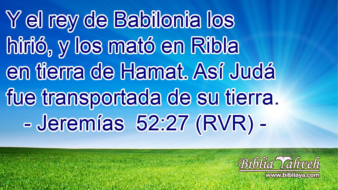 Y el rey de Babilonia los hirió, y los mató en Ribla en tierra de Hamat. Así Judá fue transportada de su tierra.