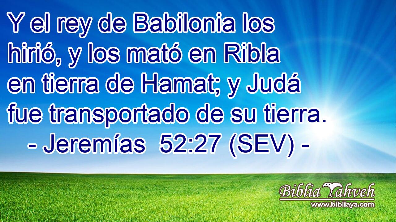 Y el rey de Babilonia los hirió, y los mató en Ribla en tierra de Hamat; y Judá fue transportado de su tierra.