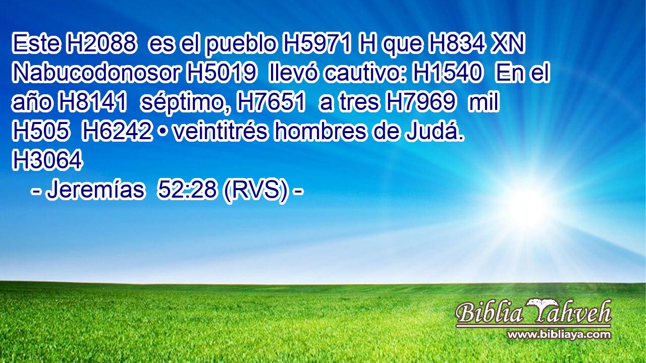 Este H2088  es el pueblo H5971 H que H834 XN Nabucodonosor H5019  llevó cautivo: H1540  En el año H8141  séptimo, H7651  a tres H7969  mil H505  H6242 • veintitrés hombres de Judá. H3064  