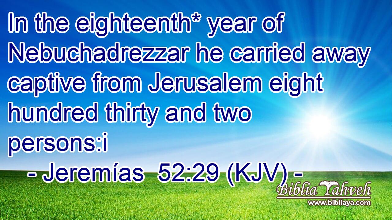 In the eighteenth* year of Nebuchadrezzar he carried away captive from Jerusalem eight hundred thirty and two persons:i