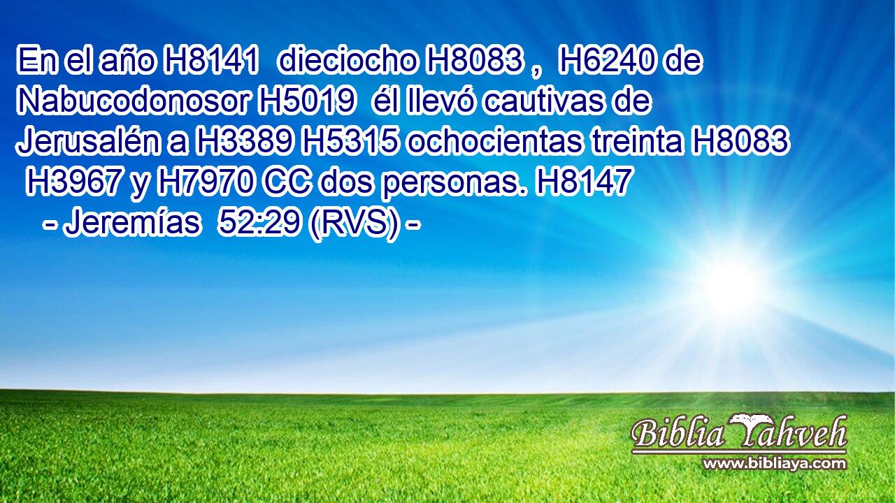 En el año H8141  dieciocho H8083 ,  H6240 de Nabucodonosor H5019  él llevó cautivas de Jerusalén a H3389 H5315 ochocientas treinta H8083  H3967 y H7970 CC dos personas. H8147  