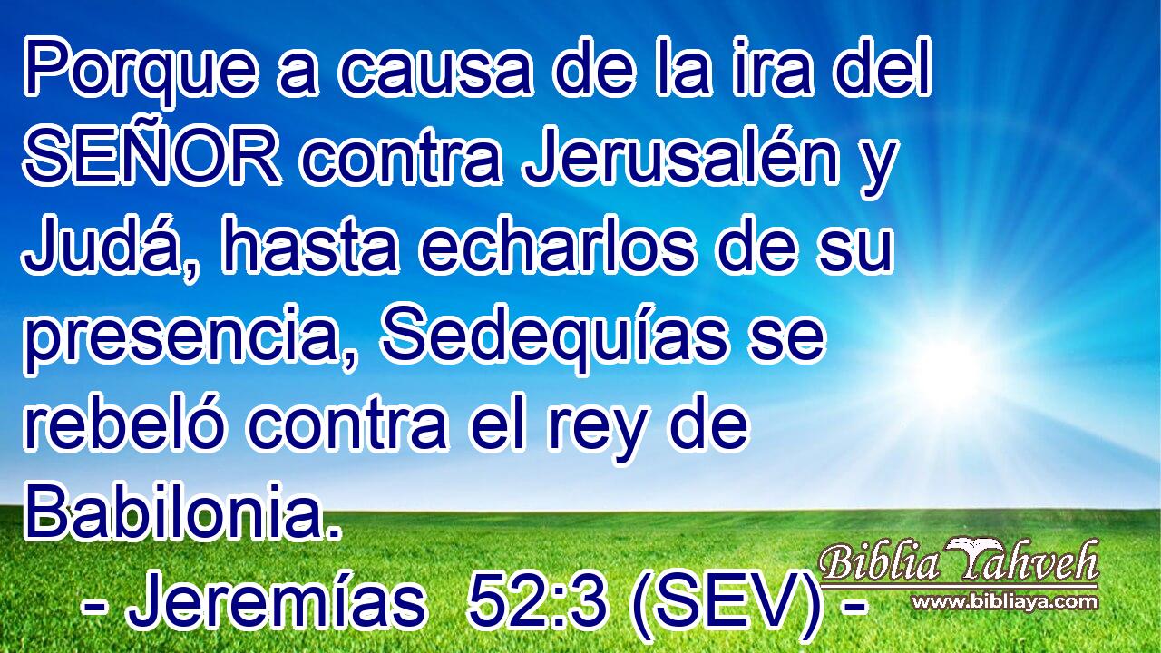 Porque a causa de la ira del SEÑOR contra Jerusalén y Judá, hasta echarlos de su presencia, Sedequías se rebeló contra el rey de Babilonia.