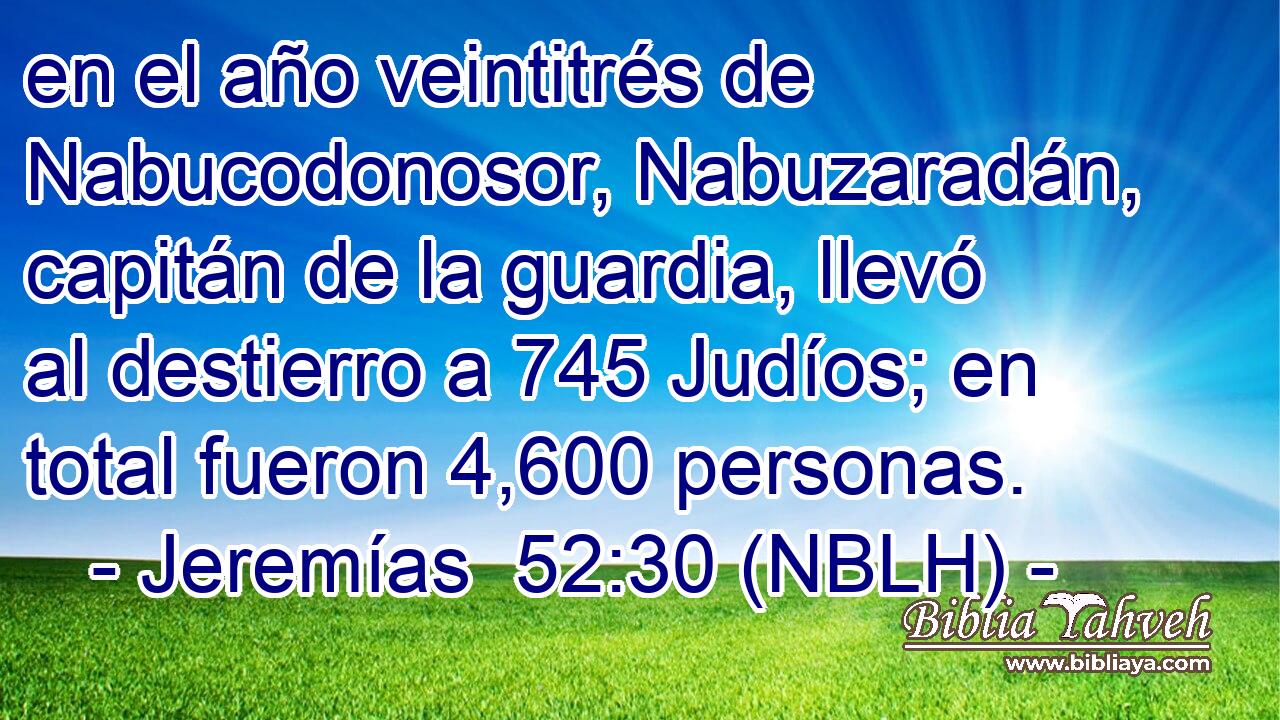  en el año veintitrés de Nabucodonosor, Nabuzaradán, capitán de la guardia, llevó al destierro a 745 Judíos; en total fueron 4,600 personas. 