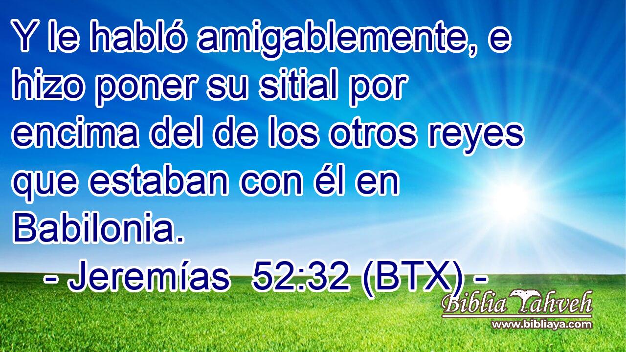 Y le habló amigablemente, e hizo poner su sitial por encima del de los otros reyes que estaban con él en Babilonia.