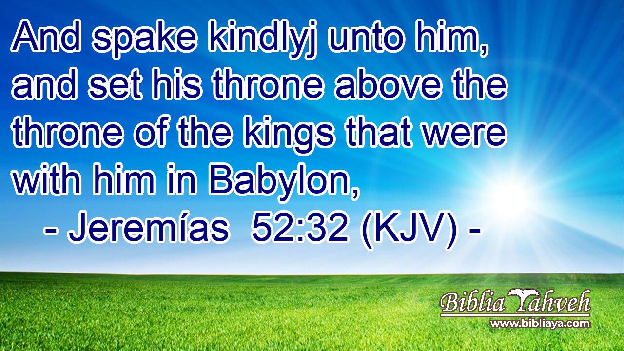 And spake kindlyj unto him, and set his throne above the throne of the kings that were with him in Babylon,