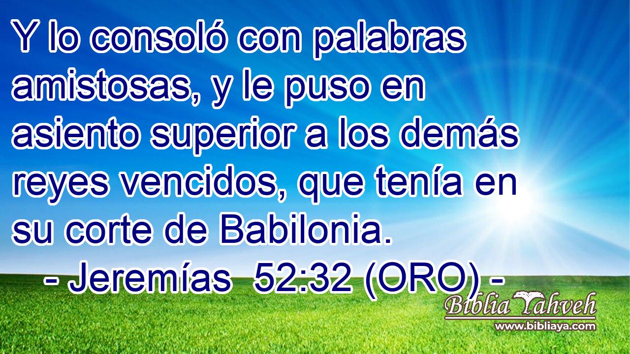  Y lo consoló con palabras amistosas, y le puso en asiento superior a los demás reyes vencidos, que tenía en su corte de Babilonia. 