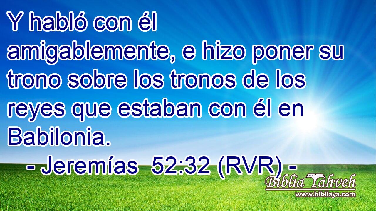 Y habló con él amigablemente, e hizo poner su trono sobre los tronos de los reyes que estaban con él en Babilonia.