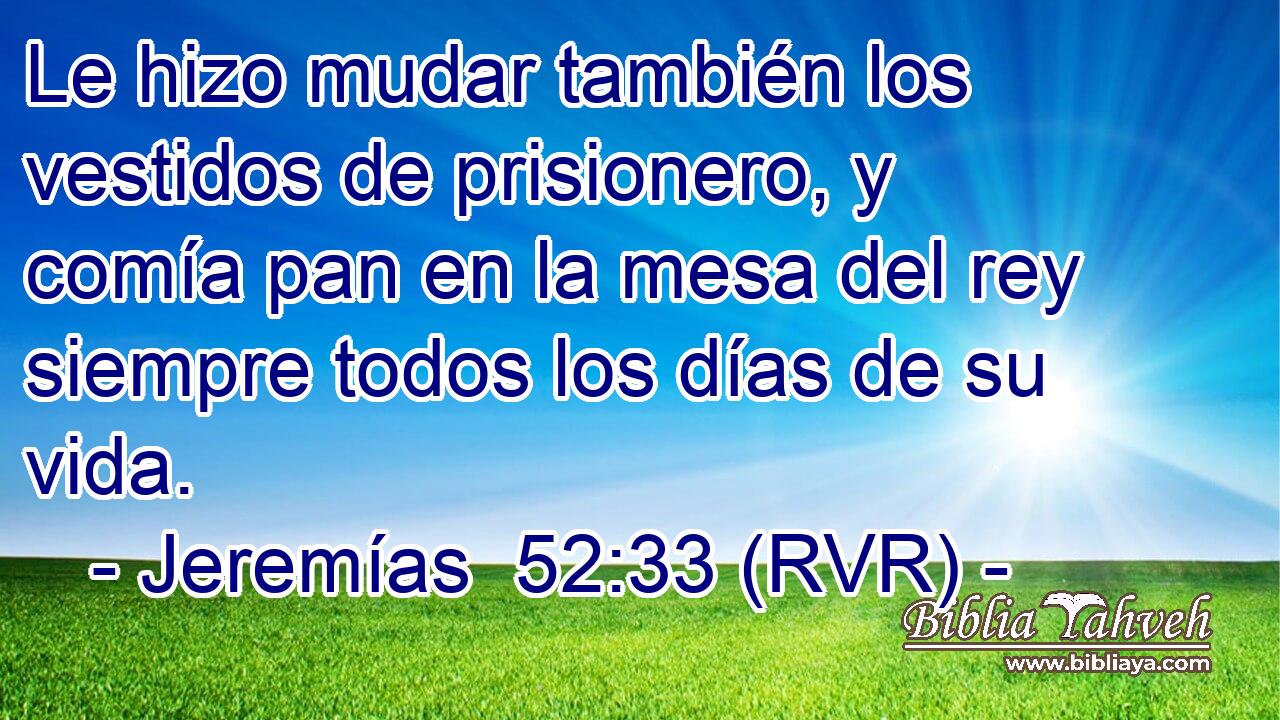 Le hizo mudar también los vestidos de prisionero, y comía pan en la mesa del rey siempre todos los días de su vida.