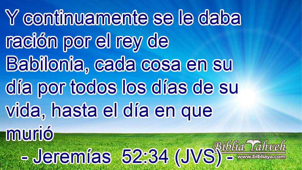 Y continuamente se le daba ración por el rey de Babilonia, cada cosa en su día por todos los días de su vida, hasta el día en que murió