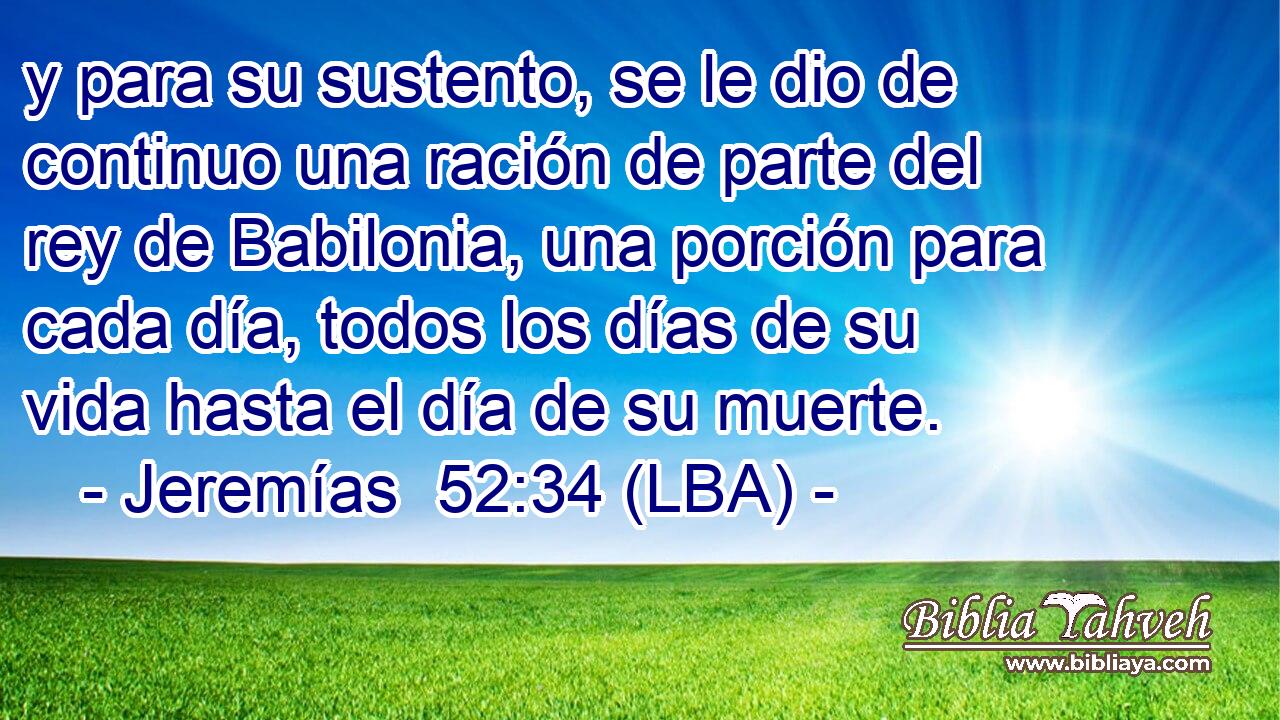 y para su sustento, se le dio de continuo una ración de parte del rey de Babilonia, una porción para cada día, todos los días de su vida hasta el día de su muerte.