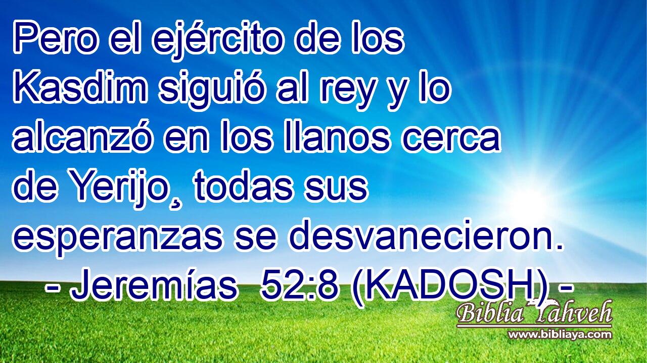  Pero el ejército de los Kasdim siguió al rey y lo alcanzó en los llanos cerca de Yerijo¸ todas sus esperanzas se desvanecieron. 
