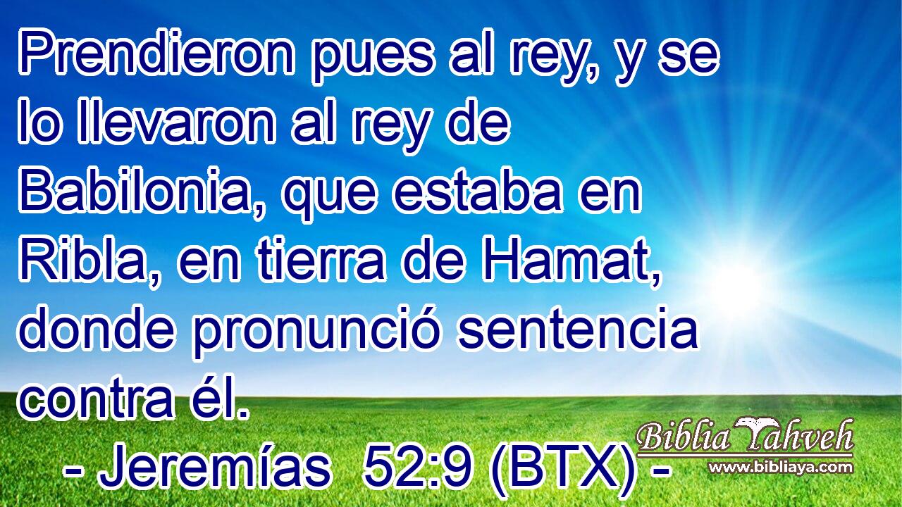 Prendieron pues al rey, y se lo llevaron al rey de Babilonia, que estaba en Ribla, en tierra de Hamat, donde pronunció sentencia contra él.