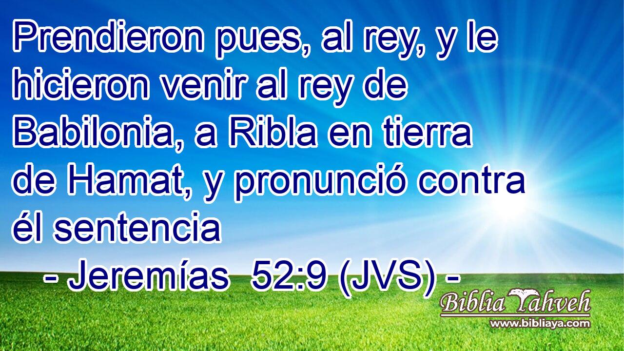 Prendieron pues, al rey, y le hicieron venir al rey de Babilonia, a Ribla en tierra de Hamat, y pronunció contra él sentencia