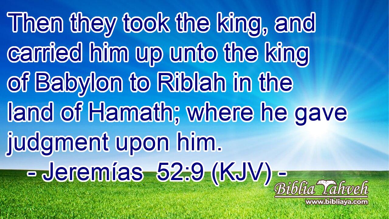 Then they took the king, and carried him up unto the king of Babylon to Riblah in the land of Hamath; where he gave judgment upon him.