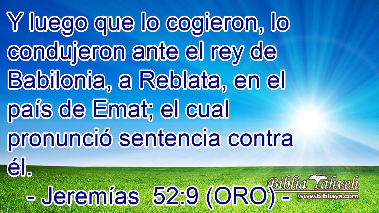  Y luego que lo cogieron, lo condujeron ante el rey de Babilonia, a Reblata, en el país de Emat; el cual pronunció sentencia contra él. 