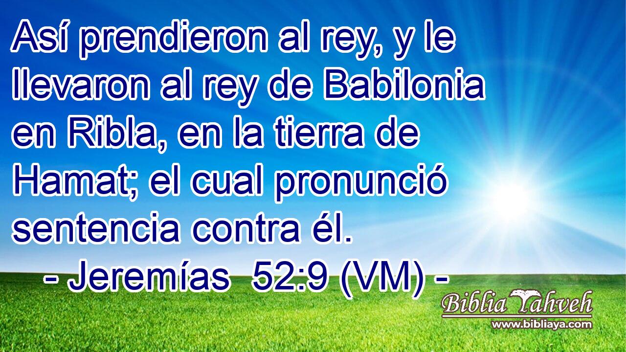  Así prendieron al rey, y le llevaron al rey de Babilonia en Ribla, en la tierra de Hamat; el cual pronunció sentencia contra él. 