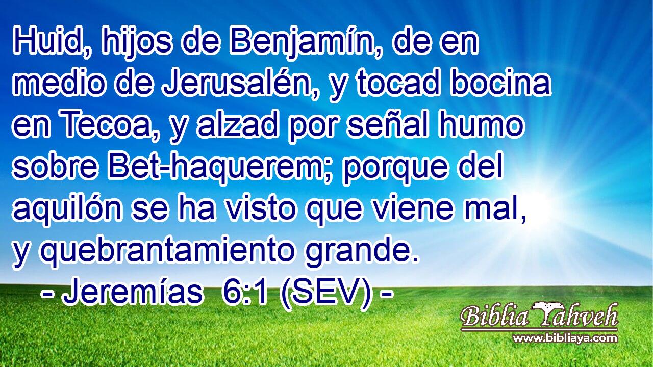Huid, hijos de Benjamín, de en medio de Jerusalén, y tocad bocina en Tecoa, y alzad por señal humo sobre Bet-haquerem; porque del aquilón se ha visto que viene mal, y quebrantamiento grande.