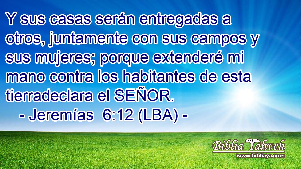 Y sus casas serán entregadas a otros, juntamente con sus campos y sus mujeres; porque extenderé mi mano contra los habitantes de esta tierradeclara el SEÑOR.