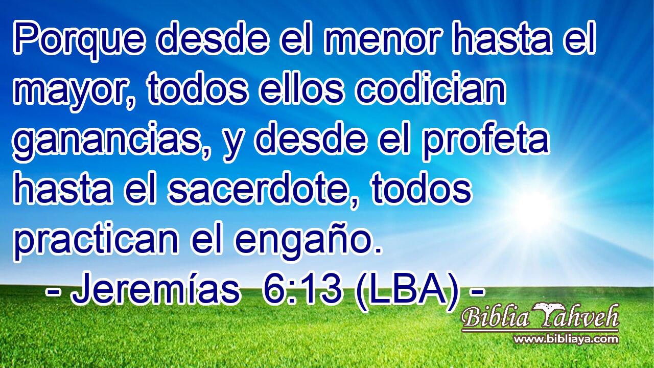Porque desde el menor hasta el mayor, todos ellos codician ganancias, y desde el profeta hasta el sacerdote, todos practican el engaño.