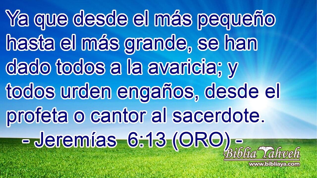  Ya que desde el más pequeño hasta el más grande, se han dado todos a la avaricia; y todos urden engaños, desde el profeta o cantor al sacerdote. 