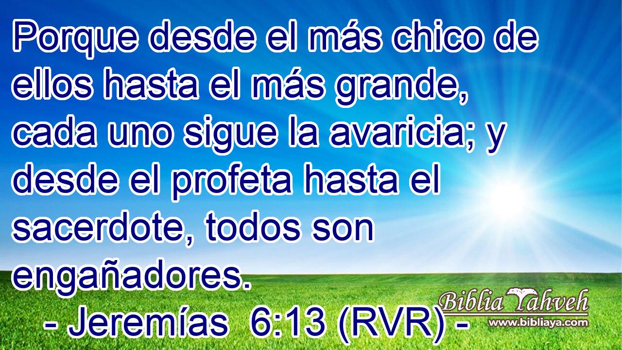Porque desde el más chico de ellos hasta el más grande, cada uno sigue la avaricia; y desde el profeta hasta el sacerdote, todos son engañadores.