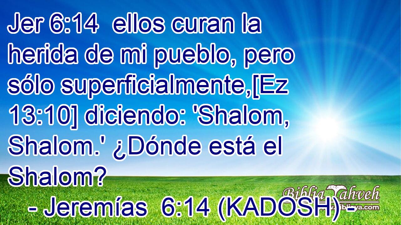  ellos curan la herida de mi pueblo, pero sólo superficialmente,[Ez 13:10] diciendo: 'Shalom, Shalom.' ¿Dónde está el Shalom? 