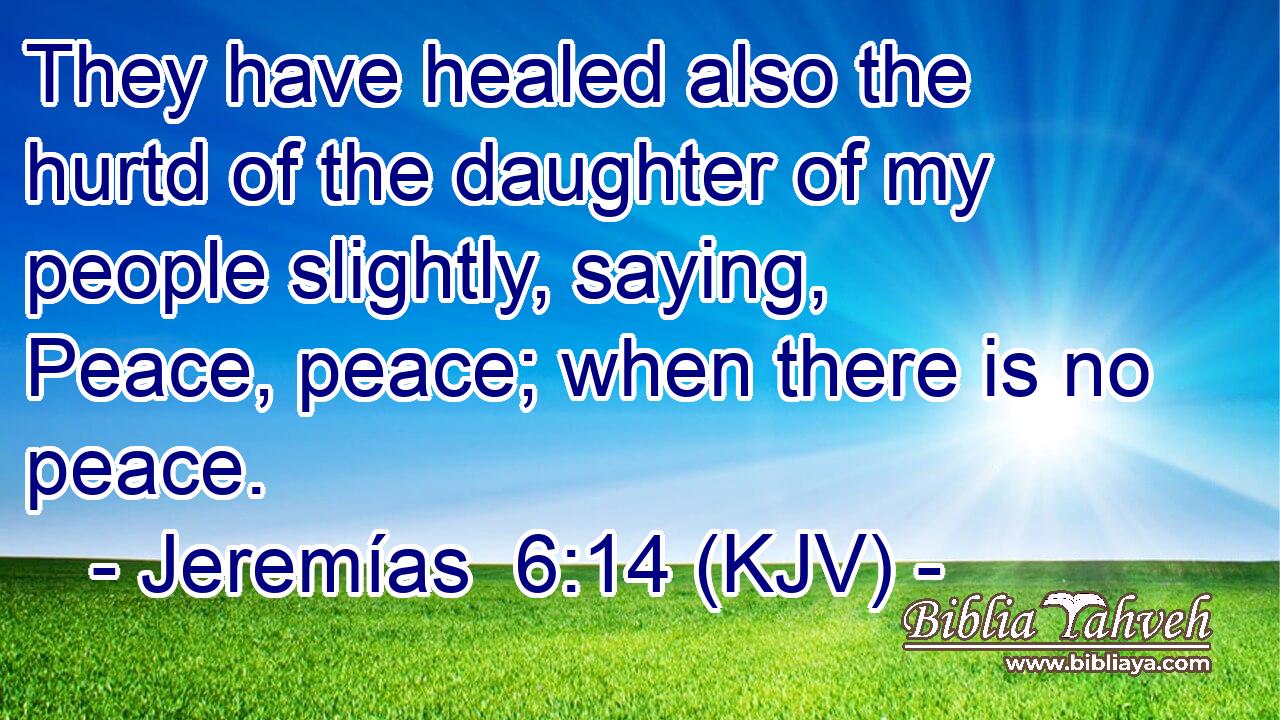 They have healed also the hurtd of the daughter of my people slightly, saying, Peace, peace; when there is no peace.