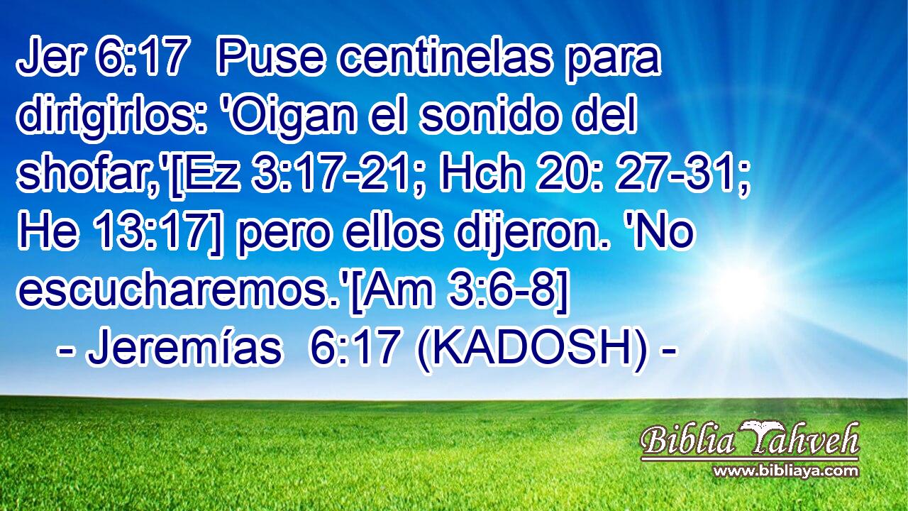  Puse centinelas para dirigirlos: 'Oigan el sonido del shofar,'[Ez 3:17-21; Hch 20: 27-31; He 13:17] pero ellos dijeron. 'No escucharemos.'[Am 3:6-8] 