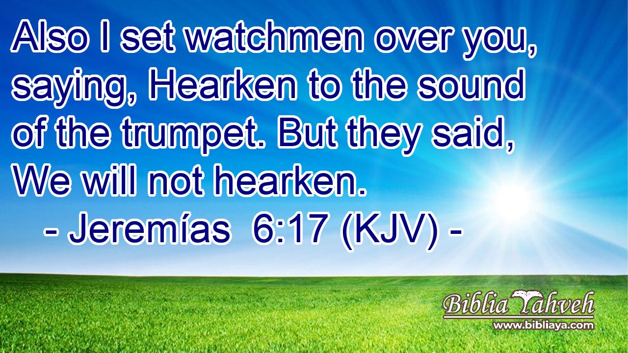 Also I set watchmen over you, saying, Hearken to the sound of the trumpet. But they said, We will not hearken.