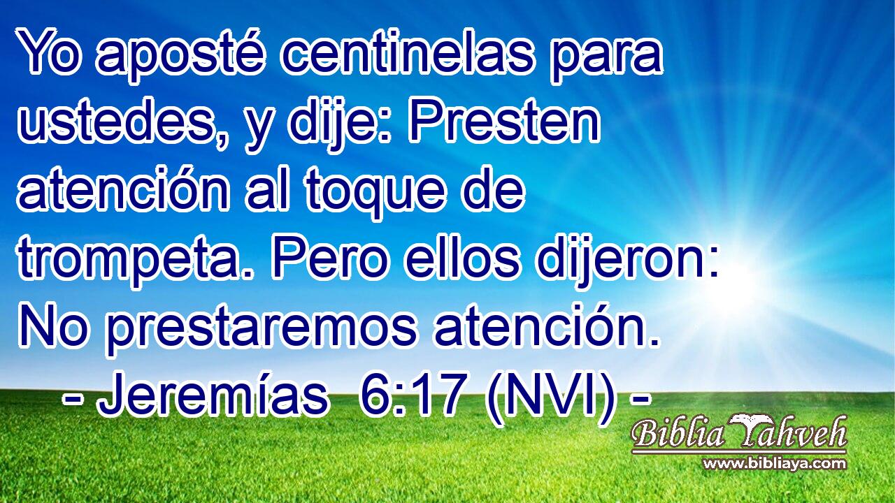  Yo aposté centinelas para ustedes, y dije: Presten atención al toque de trompeta. Pero ellos dijeron: No prestaremos atención. 