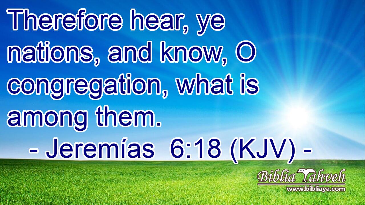 Therefore hear, ye nations, and know, O congregation, what is among them.