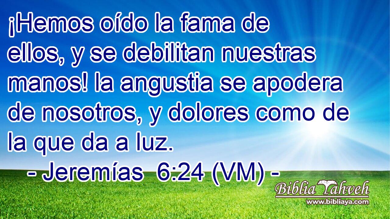  ¡Hemos oído la fama de ellos, y se debilitan nuestras manos! la angustia se apodera de nosotros, y dolores como de la que da a luz. 