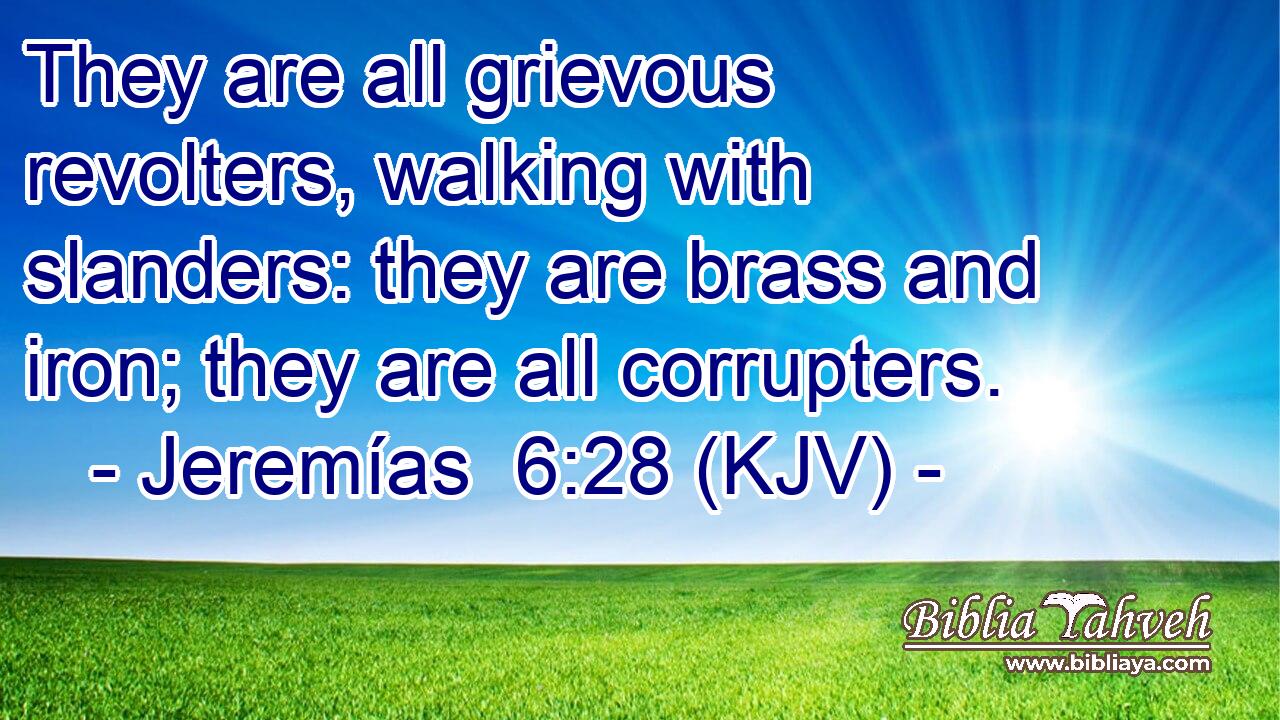 They are all grievous revolters, walking with slanders: they are brass and iron; they are all corrupters.