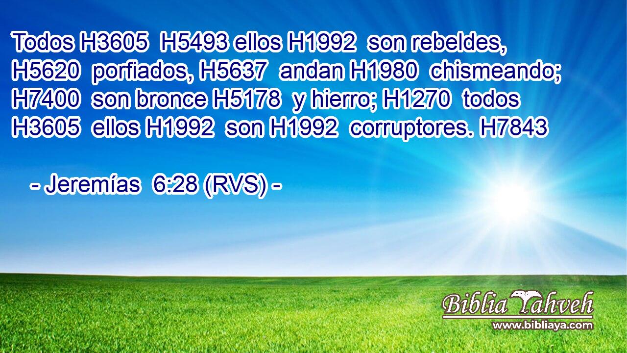 Todos H3605  H5493 ellos H1992  son rebeldes, H5620  porfiados, H5637  andan H1980  chismeando; H7400  son bronce H5178  y hierro; H1270  todos H3605  ellos H1992  son H1992  corruptores. H7843  