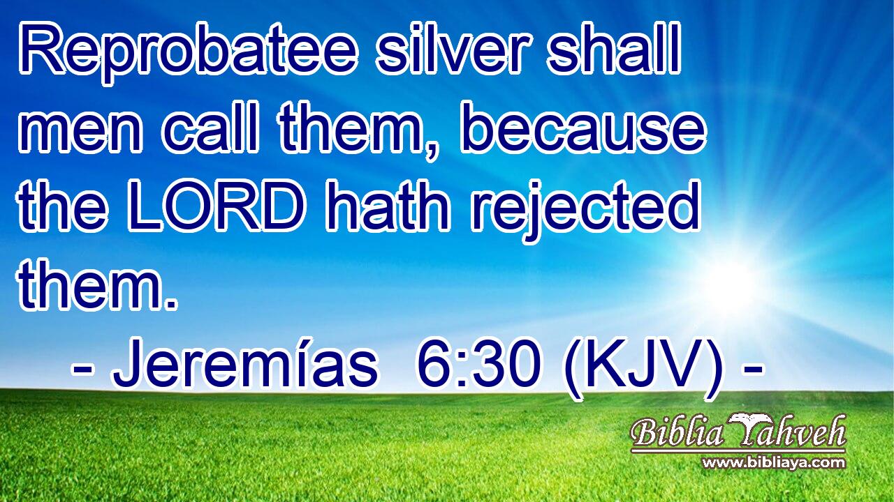 Reprobatee silver shall men call them, because the LORD hath rejected them.