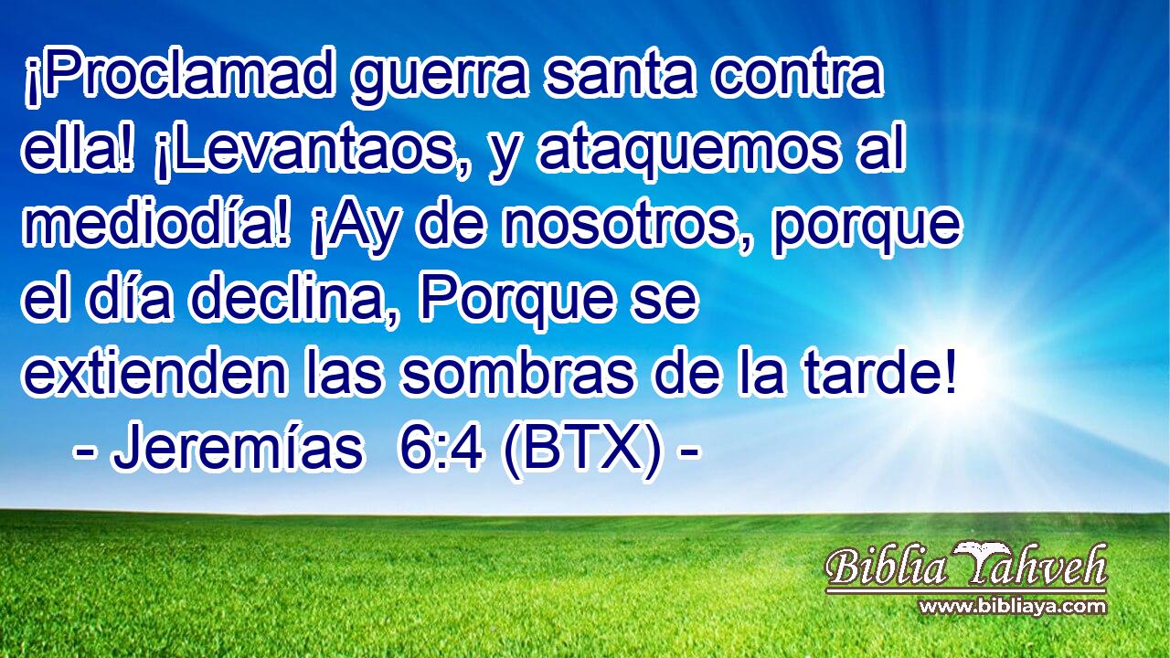 ¡Proclamad guerra santa contra ella! ¡Levantaos, y ataquemos al mediodía! ¡Ay de nosotros, porque el día declina, Porque se extienden las sombras de la tarde!