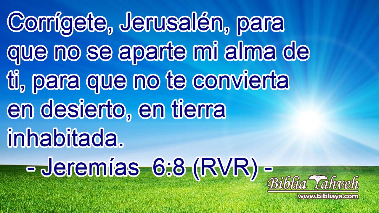 Corrígete, Jerusalén, para que no se aparte mi alma de ti, para que no te convierta en desierto, en tierra inhabitada.