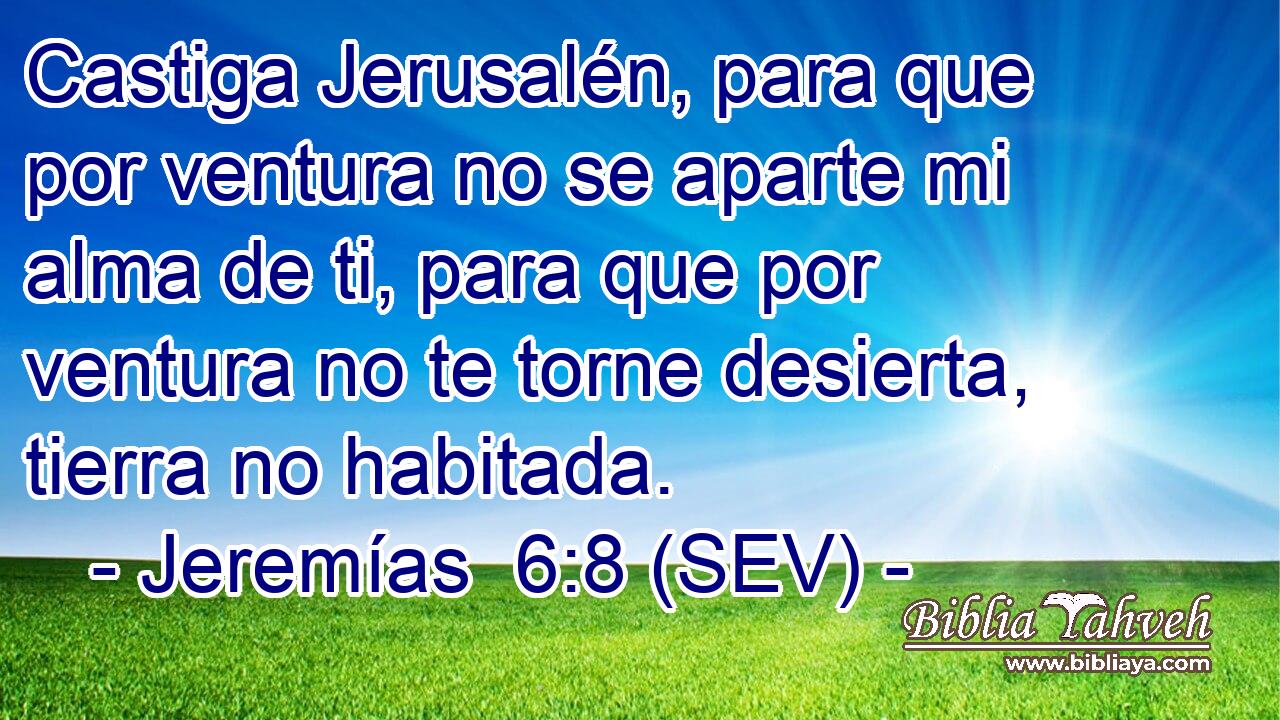 Castiga Jerusalén, para que por ventura no se aparte mi alma de ti, para que por ventura no te torne desierta, tierra no habitada.