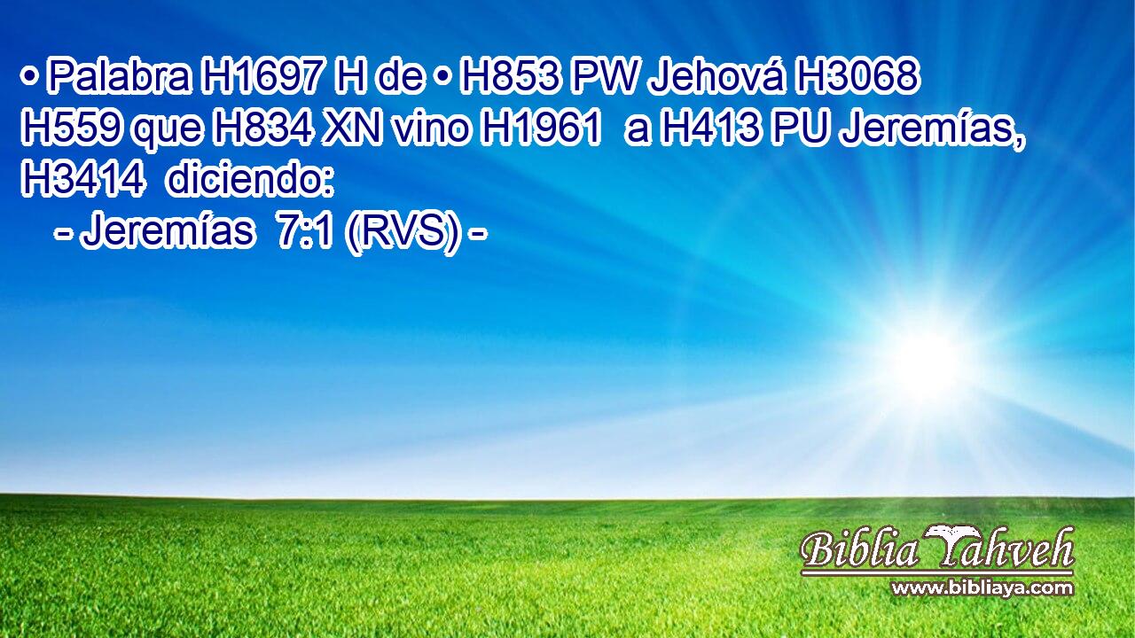 • Palabra H1697 H de • H853 PW Jehová H3068  H559 que H834 XN vino H1961  a H413 PU Jeremías, H3414  diciendo: 