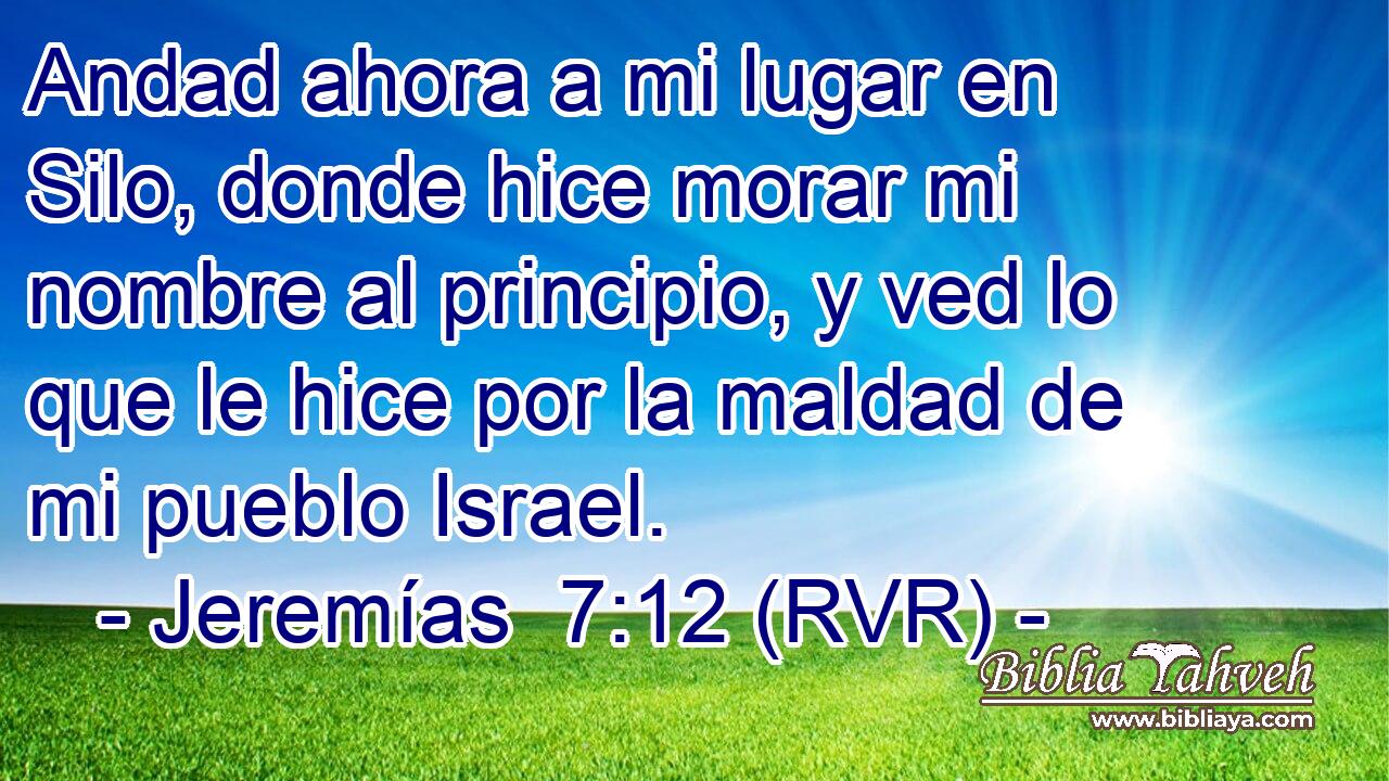 Andad ahora a mi lugar en Silo, donde hice morar mi nombre al principio, y ved lo que le hice por la maldad de mi pueblo Israel.