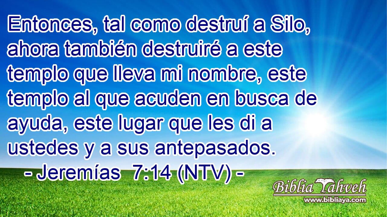 Entonces, tal como destruí a Silo, ahora también destruiré a este templo que lleva mi nombre, este templo al que acuden en busca de ayuda, este lugar que les di a ustedes y a sus antepasados.