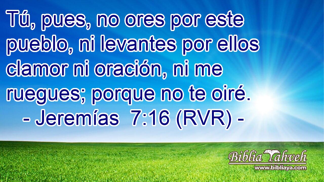 Tú, pues, no ores por este pueblo, ni levantes por ellos clamor ni oración, ni me ruegues; porque no te oiré.
