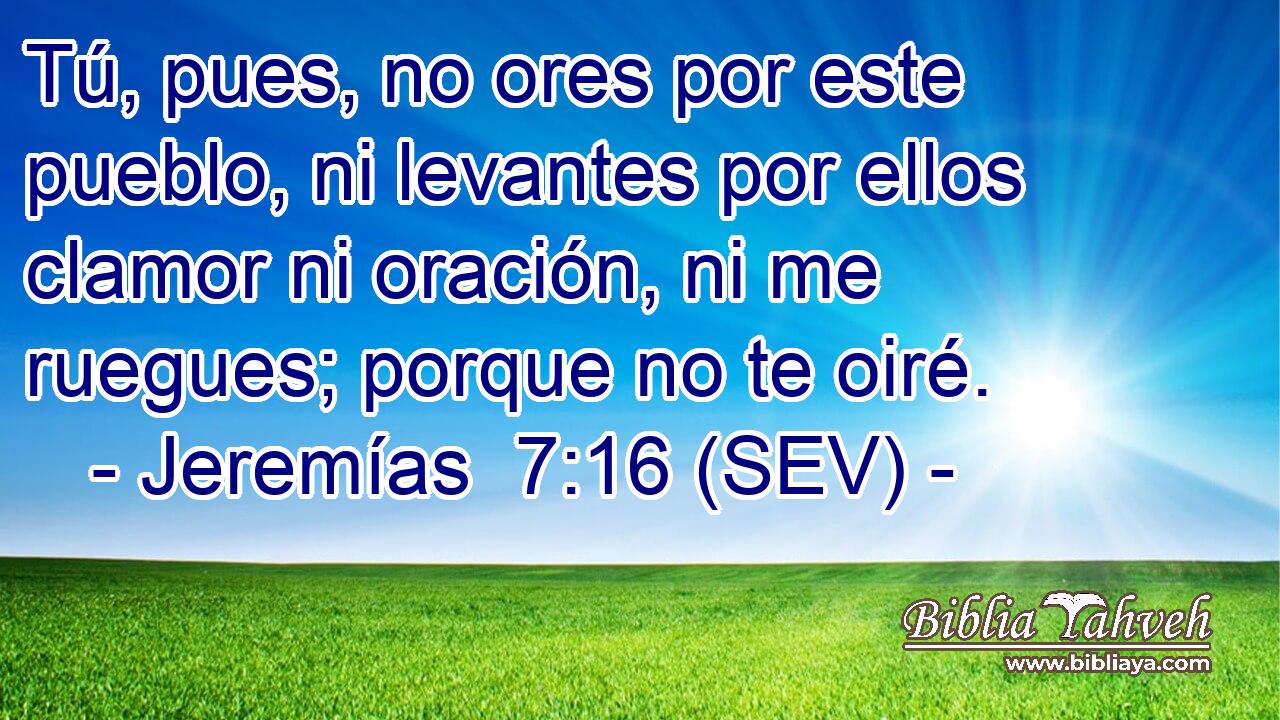 Tú, pues, no ores por este pueblo, ni levantes por ellos clamor ni oración, ni me ruegues; porque no te oiré.