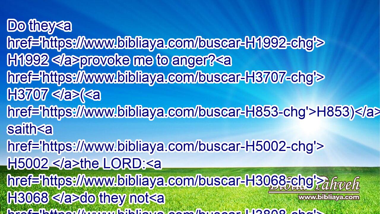 Do they H1992 provoke me to anger? H3707 (H853) saith H5002 the LORD: H3068 do they not H3808 provoke themselves to H4616 the confusion H1322 of their own faces?H6440