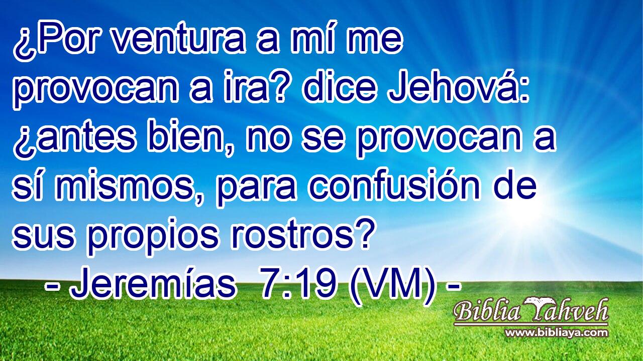  ¿Por ventura a mí me provocan a ira? dice Jehová: ¿antes bien, no se provocan a sí mismos, para confusión de sus propios rostros? 