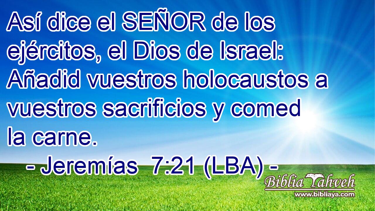 Así dice el SEÑOR de los ejércitos, el Dios de Israel: Añadid vuestros holocaustos a vuestros sacrificios y comed la carne.