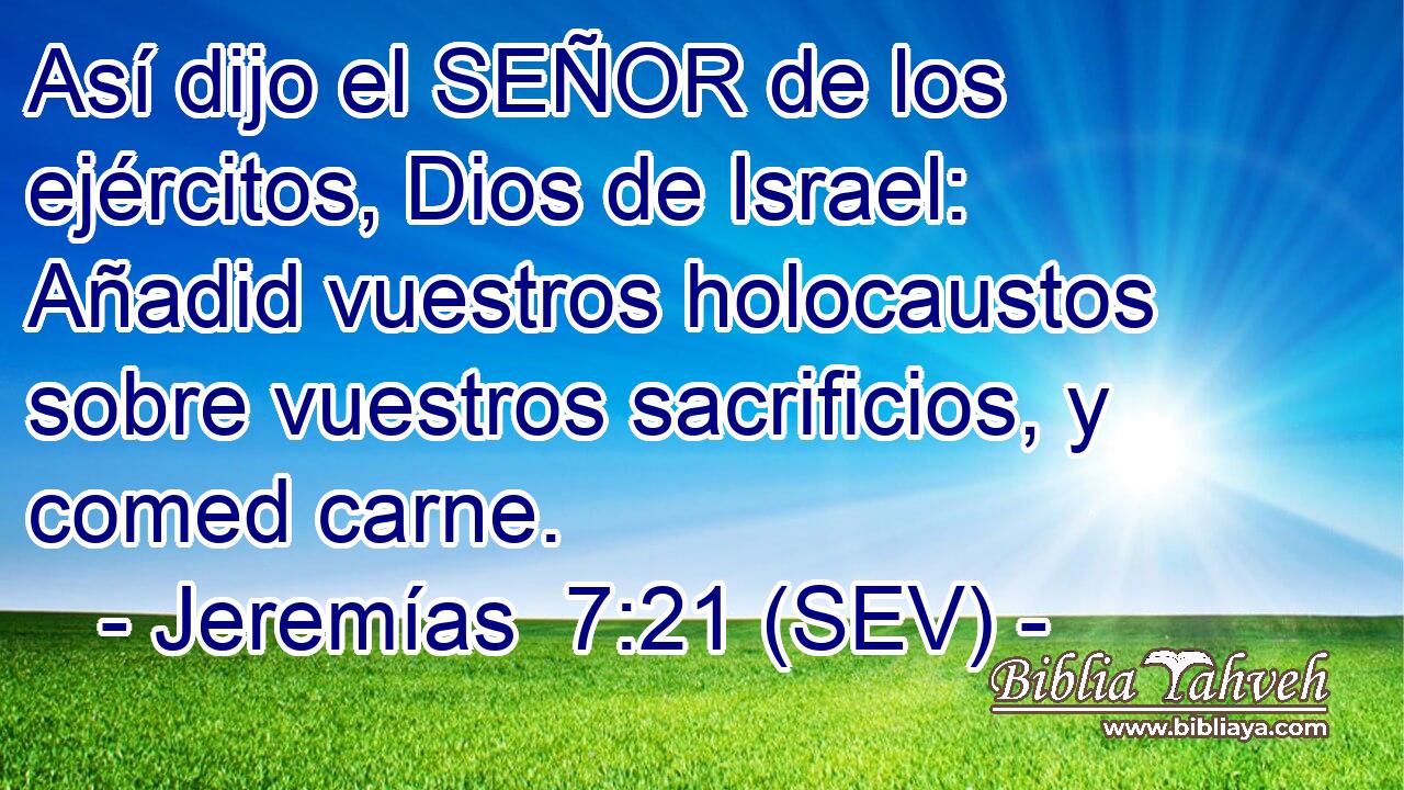 Así dijo el SEÑOR de los ejércitos, Dios de Israel: Añadid vuestros holocaustos sobre vuestros sacrificios, y comed carne.