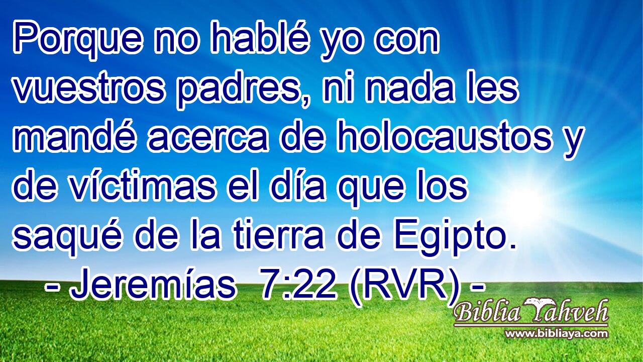 Porque no hablé yo con vuestros padres, ni nada les mandé acerca de holocaustos y de víctimas el día que los saqué de la tierra de Egipto.